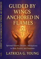Guided By Wings Anchored in Flames: Spiritual Prayers, Decrees, and Affirmations B0FK2L7S81 Book Cover