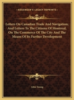 Letters On Canadian Trade And Navigation; And Letters To The Citizens Of Montreal, On The Commerce Of The City And The Means Of Its Further Development 054832607X Book Cover