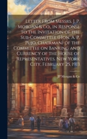 Letter From Messrs. J. P. Morgan & co., in Response to the Invitation of the Sub-committee (Hon. A. P. Pujo, Chairman) of the Committee on Banking and ... New York City, February 25, 1913 1019579293 Book Cover