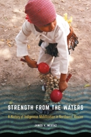 Strength from the Waters: A History of Indigenous Mobilization in Northwest Mexico 1496232569 Book Cover