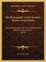 The Phonograph And Its Inventor, Thomas Alvah Edison: Being A Description Of The Invention And A Memoir Of Its Inventor 1104663376 Book Cover