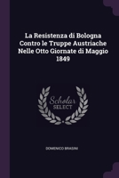 La Resistenza di Bologna Contro le Truppe Austriache Nelle Otto Giornate di Maggio 1849 1377323641 Book Cover