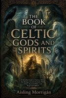 The Book of Celtic Gods and Spirits: A Detailed Guide to Deities, Heroes, Fae Beings, Sacred Animals, Wells, Trees, Seasonal Rites, and Regional Folklore B0H2QBQ6K1 Book Cover