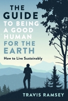 The Guide to Being a Good Human for the Earth: How to Live Sustainably 0578638339 Book Cover
