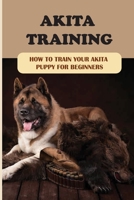 Akita Training: How To Train Your Akita Puppy For Beginners: Start Training Your American Akita Puppy null Book Cover