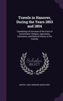 Travels In Hanover, During The Years 1803 And 1804: Containing An Account Of The Form Of Government, Religion, Agriculture, Commerce (1806) 1104513129 Book Cover