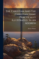 The Christian And The Christian Name Practically Illustrated, In An Address 127755014X Book Cover
