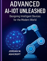 ADVANCED AI-IOT UNLEASHED: Designing Intelligent Devices for the Modern World B0FL13V5M9 Book Cover