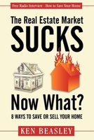 The Real Estate Market Sucks, Now What?: 8 Ways to Save or Sell Your Home 1600376134 Book Cover