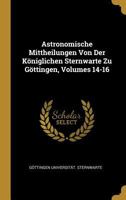 Astronomische Mittheilungen Von Der K�niglichen Sternwarte Zu G�ttingen, Volumes 14-16 0270901582 Book Cover