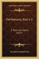 Del Petrarca, Part 1-2: E Delle Sue Opere (1837) 1160857970 Book Cover
