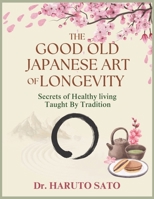 THE GOOD OLD JAPANESE ART OF LONGEVITY: Secrets Healthy Living Taught by Tradition: Achieving a 100-Year Life Through Scientifically Proven Food, Movement, and Mindset Habits B0FJRMNXQM Book Cover