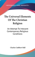 The Universal Elements Of The Christian Religion: An Attempt To Interpret Contemporary Religious Conditions 1163100366 Book Cover