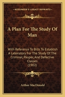 A Plan for the Study of Man: With Reference to Bills to Establish a Laboratory for the Study of the Criminal, Pauper, and Defective Classes 1437463096 Book Cover