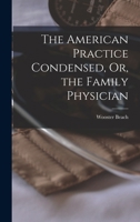 The American Practice Condensed, Or, the Family Physician 1017433577 Book Cover