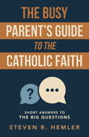 The Busy Parent's Guide to the Catholic Faith: Short Answers to the Big Questions 1594175713 Book Cover