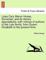 Lytes Cary Manor House, Somerset, and its literary associations; with notices of authors of the Lyte family, from Queen Elizabeth to the present time. 1241345600 Book Cover