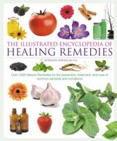 The Illustrated Encyclopedia Of Healing Remedies: Over 1,000 Natural Remedies for the Prevention, Treatment, and Cure of Common Ailments and Conditions