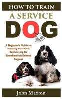 How to Train a Service Dog: A Beginner's Guide on Training Your Own Service Dog for Emotional and Mental Support 1798090953 Book Cover