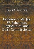 Evidence of Mr. Jas. W. Robertson, Agricultural and Dairy Commissioner 5518872410 Book Cover