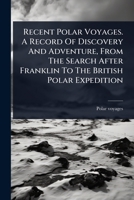 Recent Polar Voyages. A Record Of Discovery And Adventure, From The Search After Franklin To The British Polar Expedition 1024889904 Book Cover