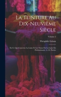 La Teinture Au Dix-Neuvi�me Si�cle: En Ce Qui Concerne La Laine Et Les Tissus Ou La Laine Est Pr�dominante. 6.-10. Parties; Volume 2 1021610429 Book Cover