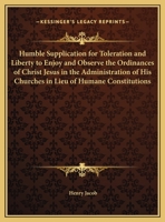 Humble Supplication for Toleration and Liberty to Enjoy and Observe the Ordinances of Christ Jesus in the Administration of His Churches in Lieu of Humane Constitutions 0766167941 Book Cover