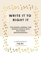 Write it to Right it: The Guided Journal for Serious People with Scattered Brainthoughts 1736688502 Book Cover