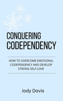 Conquering Codependency: How to Overcome Emotional Codependency and Develop Strong Self-Love B09FS5DS2L Book Cover