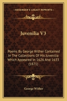 Juvenilia V3: Poems By George Wither Contained In The Collections Of His Juvenilia Which Appeared In 1626 And 1633 0548737649 Book Cover