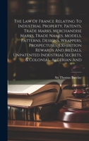 The Law Of France Relating To Industrial Property, Patents, Trade Marks, Merchandise Marks, Trade Names, Models, Patterns, Designs, Wrappers, ... Industrial Secrets, & Colonial, Algerian And 1020620773 Book Cover