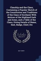 Clanship and the Clans, Containing a Popular Sketch of the Constitution and Traditions of the Clans of Scotland; With Notices of the Highland Garb and ... Details of Name, Seat, Badge, Chief, Etc 1246652501 Book Cover