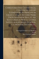 Chrestomathia Geometrica, Continens Euclid Elementorum Principium Graece Usque Ad Libri Primi Propositionem Xxvi, Et Ad Illus Graeca Procli, Latina ... Cu Notitiis Historicis... (French Edition) 1022590774 Book Cover