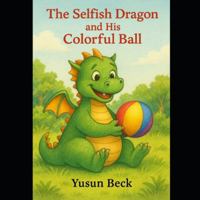 The Selfish Dragon and His Colorful Ball: A Story About Sharing, Friendship, and Kindness B0G1HT481N Book Cover