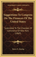 Suggestions To Congress On The Finances Of The United States: Submitted To The Chamber Of Commerce Of New York 1276643527 Book Cover