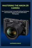MASTERING THE NIKON ZR CAMERA: Your Practical Guide To Essential Settings,Techniques And Creative Projects For Every Real-World Photography B0G6Z7KZ72 Book Cover