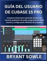 GUÍA DEL USUARIO DE CUBASE 15 PRO: Una guía práctica para aprender producción musical, grabación de audio, programación MIDI, mezcla y configuración eficiente de proyectos (Spanish Edition) B0GN9PTMP9 Book Cover
