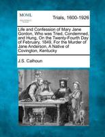 Life and Confession of Mary Jane Gordon, Who was Tried, Condemned, and Hung, On the Twenty-Fourth Day of February, 1849, For the Murder of Jane Anderson, A Native of Covington, Kentucky 1275072844 Book Cover