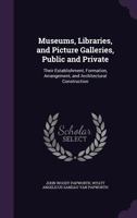 Museums, Libraries, and Picture Galleries, Public and Private: Their Establishment, Formation, Arrangement, and Architectural Construction 1340898438 Book Cover
