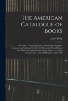 The American Catalogue of Books: 1861-1866 ... with Supplement, Containing Pamphlets, Sermons, and Addresses On the Civil War in the United States, ... and ... Their Publications, 1861-1866 - Prima 1017981914 Book Cover