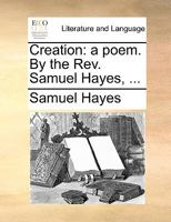 Creation: a poem. By the Rev. Samuel Hayes, ... 1170558674 Book Cover