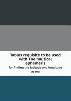 Tables Requisite to Be Used With the Nautical Ephemeris for Finding the Latitude and Longitude at Sea: Published by Order of the Commissioners of Longitude 1019140275 Book Cover