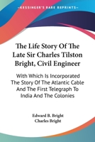 The Life Story Of The Late Sir Charles Tilston Bright, Civil Engineer: With Which Is Incorporated The Story Of The Atlantic Cable And The First Telegraph To India And The Colonies 0548503206 Book Cover
