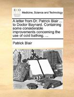 A letter from Dr. Patrick Blair ... to Doctor Baynard. Containing some considerable improvements concerning the use of cold bathing. ... 1170656935 Book Cover