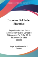 Decretos Del Poder Ejecutivo: Expedidos En Uso De La Autorizacion Que Le Concedio El Congreso Por El De 20 De Setiembre De 1856 (1856) 1161048286 Book Cover