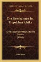 Die Eisenbahnen Im Tropsichen Afrika: Eine Kolonialwirtschaftliche Studie 1161082190 Book Cover