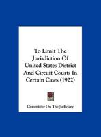 To Limit The Jurisdiction Of United States District And Circuit Courts In Certain Cases 1161935606 Book Cover