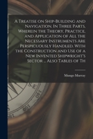 A Treatise on Ship-building and Navigation. In Three Parts, Wherein the Theory, Practice, and Application of all the Necessary Instruments are Perspic 1016510268 Book Cover