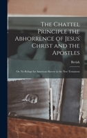 The Chattel Principle the Abhorrence of Jesus Christ and the Apostles; or, No Refuge for American Slavery in the New Testament 1017253722 Book Cover