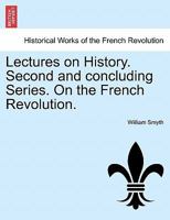 Lectures on History: Second and Concluding Series on the French Revolution: In Three Volumes, Volume 2 1241419744 Book Cover